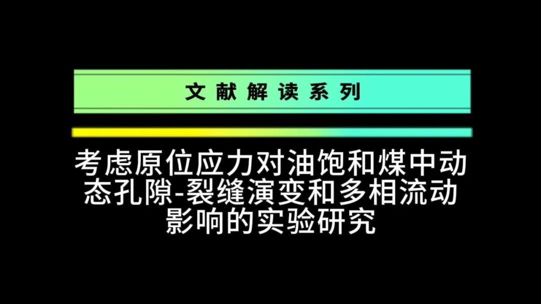 【文献解读视频推荐】安徽理工—张通团队：考虑原位应力对饱油煤中动态孔隙-裂隙演变和多相渗流影响的实验研究影响的实验研究